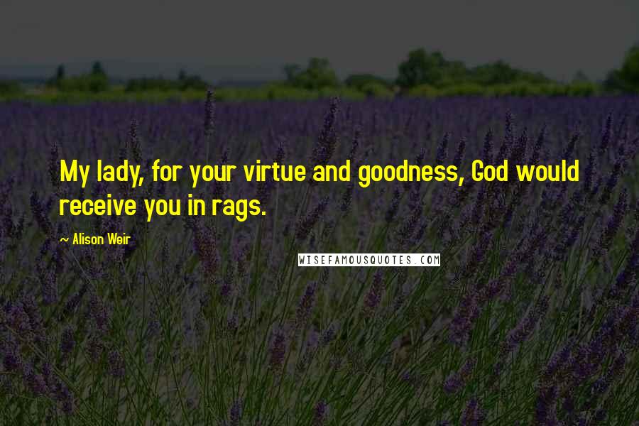 Alison Weir Quotes: My lady, for your virtue and goodness, God would receive you in rags.