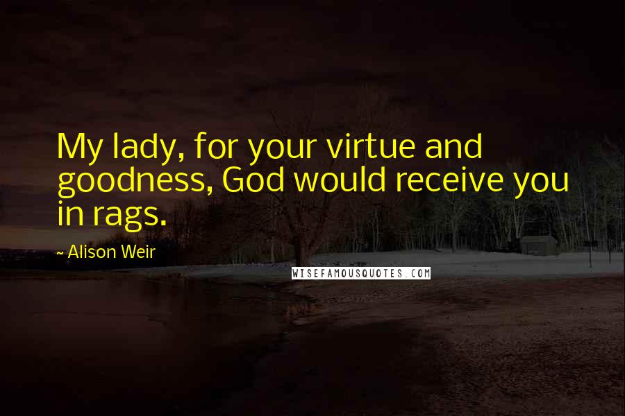 Alison Weir Quotes: My lady, for your virtue and goodness, God would receive you in rags.