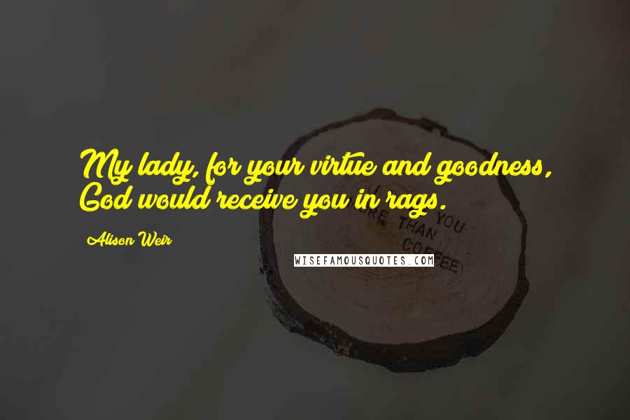 Alison Weir Quotes: My lady, for your virtue and goodness, God would receive you in rags.
