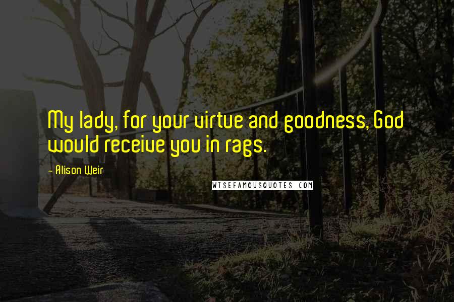 Alison Weir Quotes: My lady, for your virtue and goodness, God would receive you in rags.