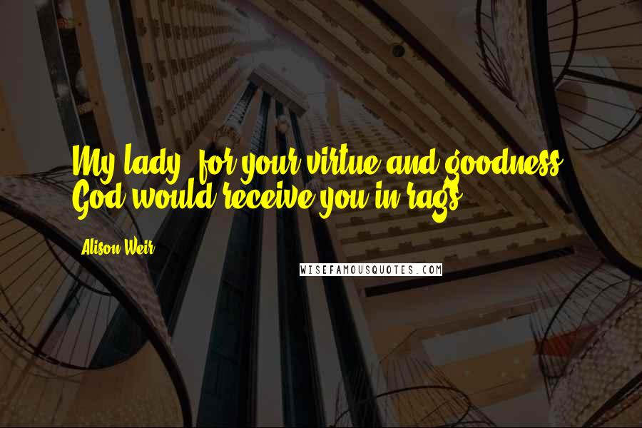 Alison Weir Quotes: My lady, for your virtue and goodness, God would receive you in rags.