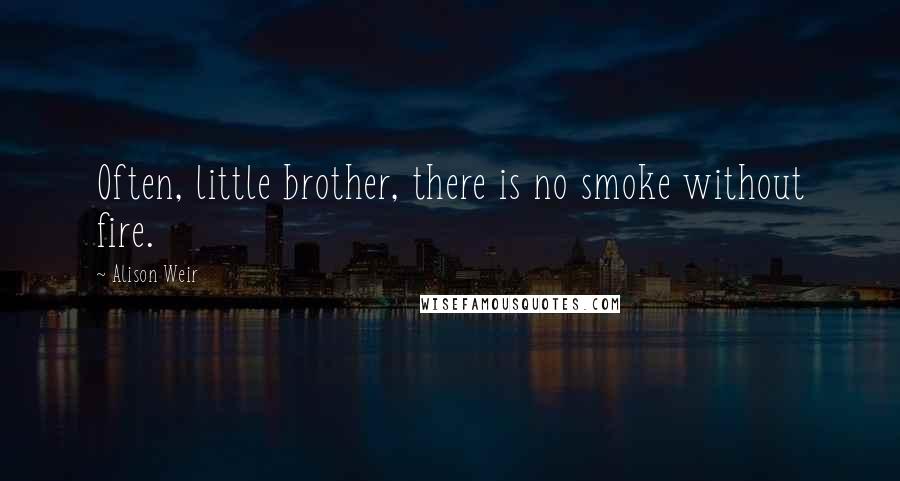 Alison Weir Quotes: Often, little brother, there is no smoke without fire.