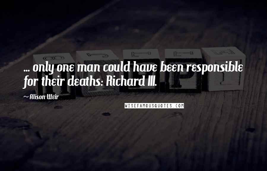 Alison Weir Quotes: ... only one man could have been responsible for their deaths: Richard III.