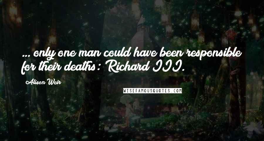 Alison Weir Quotes: ... only one man could have been responsible for their deaths: Richard III.