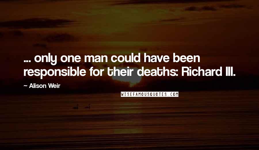 Alison Weir Quotes: ... only one man could have been responsible for their deaths: Richard III.