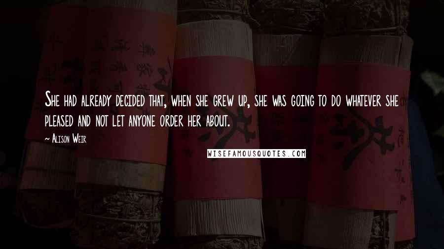 Alison Weir Quotes: She had already decided that, when she grew up, she was going to do whatever she pleased and not let anyone order her about.