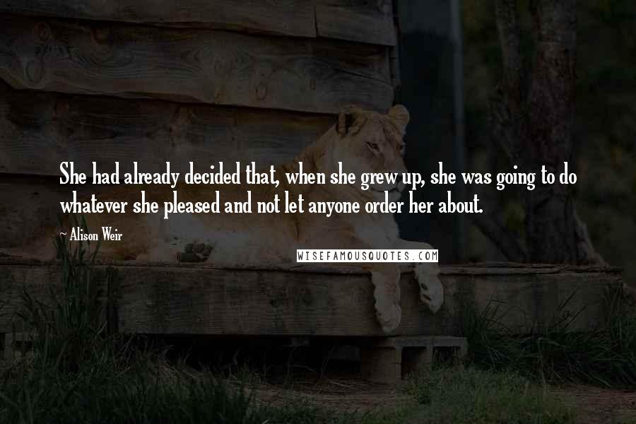 Alison Weir Quotes: She had already decided that, when she grew up, she was going to do whatever she pleased and not let anyone order her about.