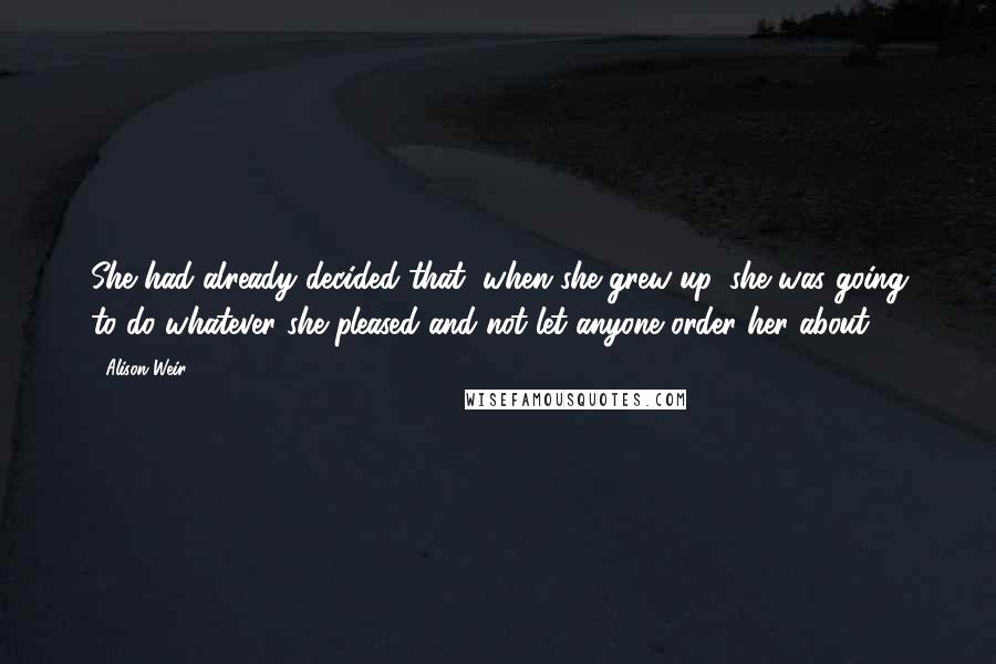 Alison Weir Quotes: She had already decided that, when she grew up, she was going to do whatever she pleased and not let anyone order her about.