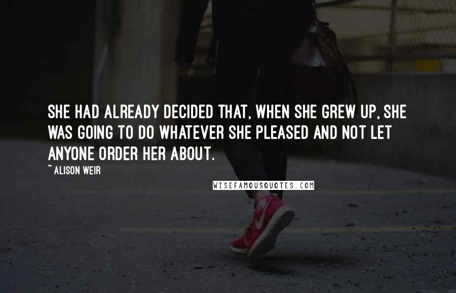 Alison Weir Quotes: She had already decided that, when she grew up, she was going to do whatever she pleased and not let anyone order her about.