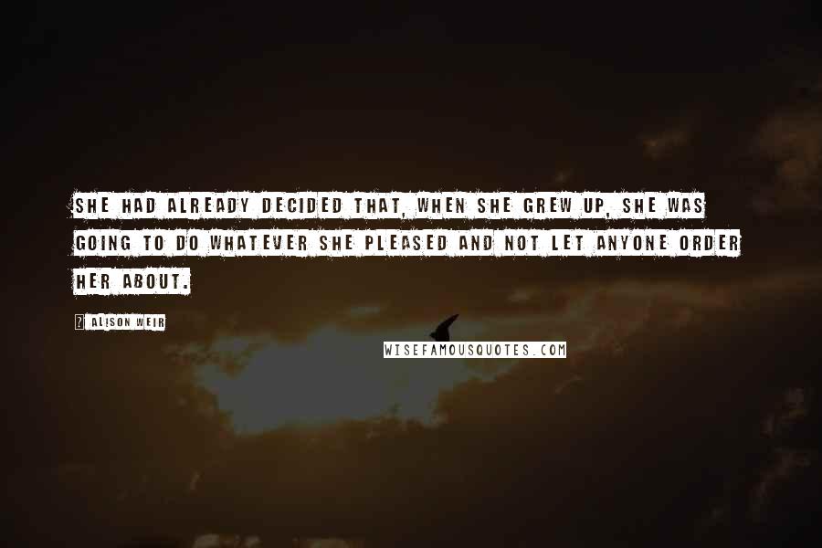 Alison Weir Quotes: She had already decided that, when she grew up, she was going to do whatever she pleased and not let anyone order her about.