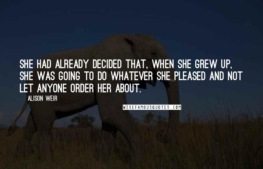 Alison Weir Quotes: She had already decided that, when she grew up, she was going to do whatever she pleased and not let anyone order her about.