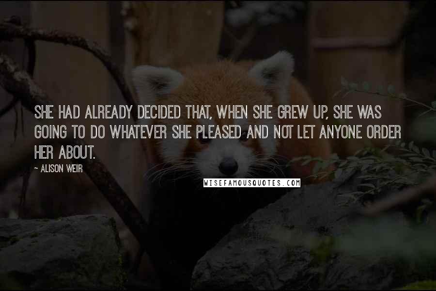 Alison Weir Quotes: She had already decided that, when she grew up, she was going to do whatever she pleased and not let anyone order her about.