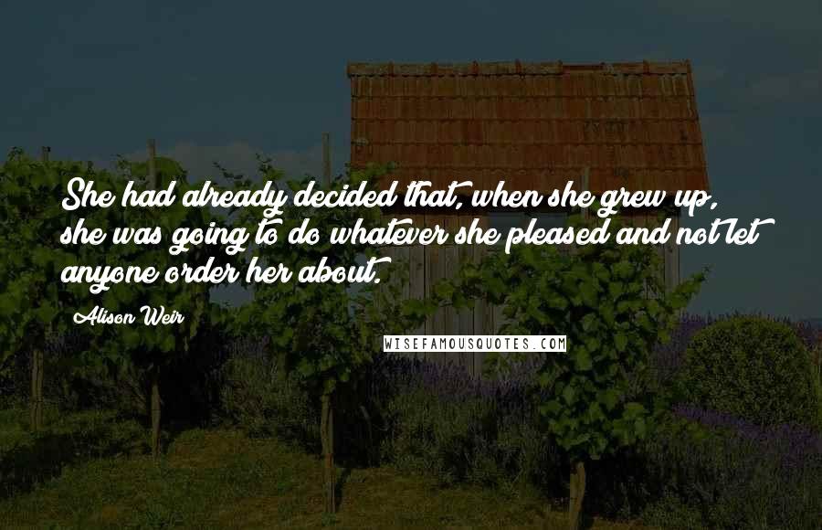 Alison Weir Quotes: She had already decided that, when she grew up, she was going to do whatever she pleased and not let anyone order her about.