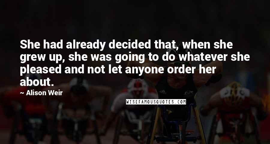 Alison Weir Quotes: She had already decided that, when she grew up, she was going to do whatever she pleased and not let anyone order her about.