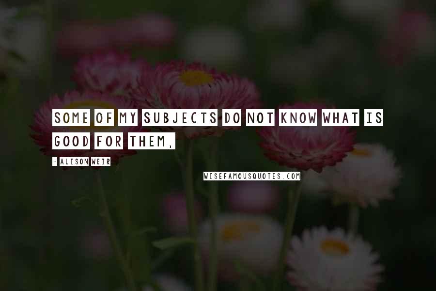 Alison Weir Quotes: Some of my subjects do not know what is good for them,