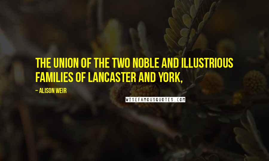 Alison Weir Quotes: The Union of the Two Noble and Illustrious Families of Lancaster and York,