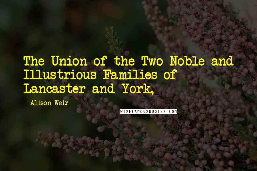 Alison Weir Quotes: The Union of the Two Noble and Illustrious Families of Lancaster and York,