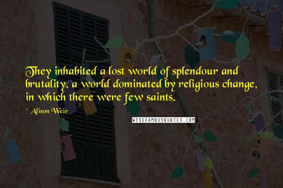 Alison Weir Quotes: They inhabited a lost world of splendour and brutality, a world dominated by religious change, in which there were few saints.