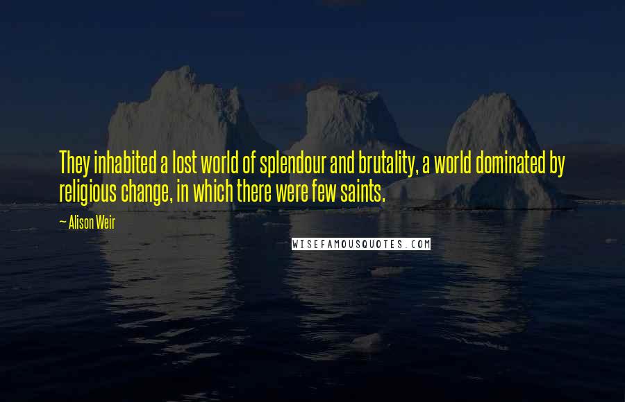 Alison Weir Quotes: They inhabited a lost world of splendour and brutality, a world dominated by religious change, in which there were few saints.