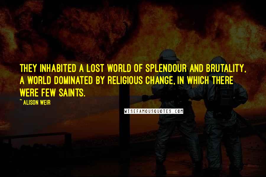 Alison Weir Quotes: They inhabited a lost world of splendour and brutality, a world dominated by religious change, in which there were few saints.