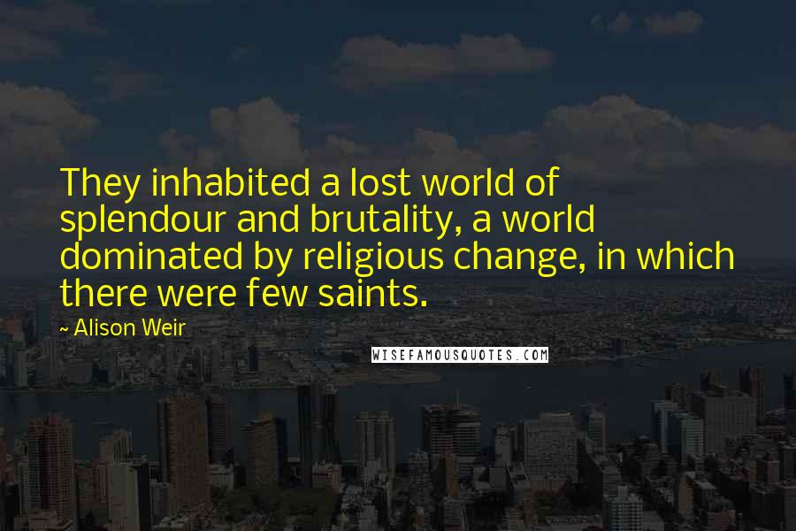 Alison Weir Quotes: They inhabited a lost world of splendour and brutality, a world dominated by religious change, in which there were few saints.