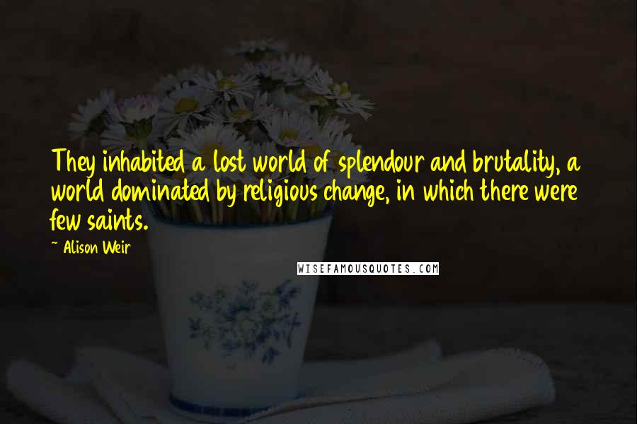 Alison Weir Quotes: They inhabited a lost world of splendour and brutality, a world dominated by religious change, in which there were few saints.