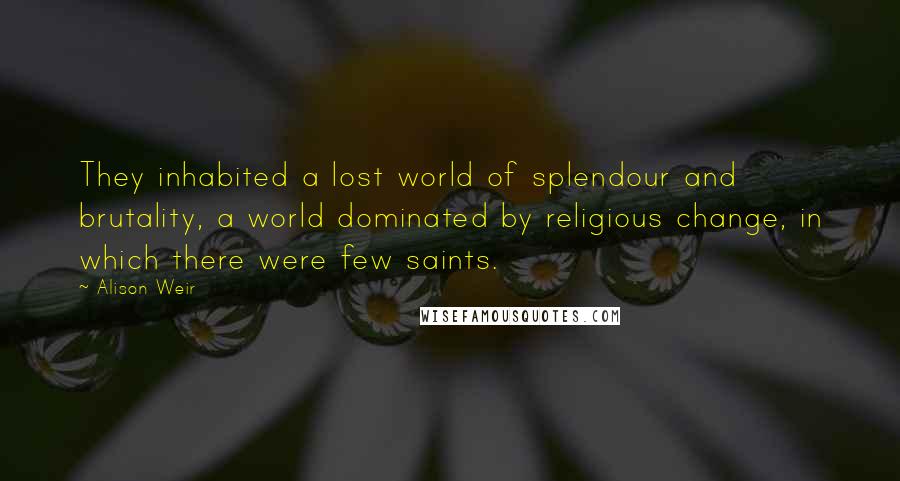 Alison Weir Quotes: They inhabited a lost world of splendour and brutality, a world dominated by religious change, in which there were few saints.