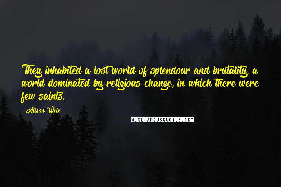 Alison Weir Quotes: They inhabited a lost world of splendour and brutality, a world dominated by religious change, in which there were few saints.