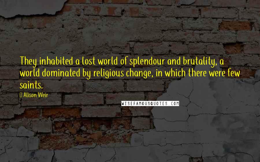 Alison Weir Quotes: They inhabited a lost world of splendour and brutality, a world dominated by religious change, in which there were few saints.