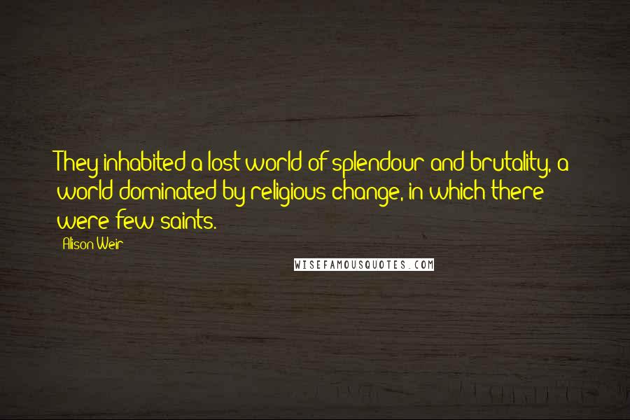 Alison Weir Quotes: They inhabited a lost world of splendour and brutality, a world dominated by religious change, in which there were few saints.