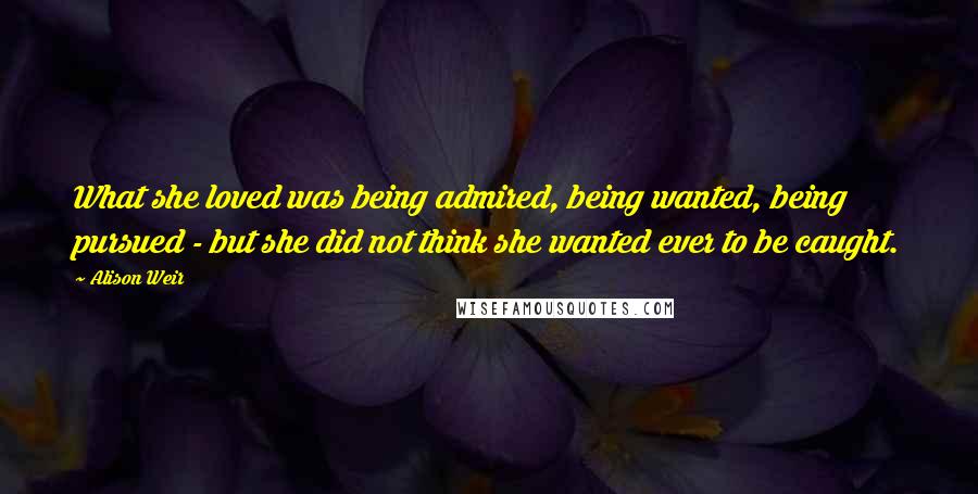 Alison Weir Quotes: What she loved was being admired, being wanted, being pursued - but she did not think she wanted ever to be caught.