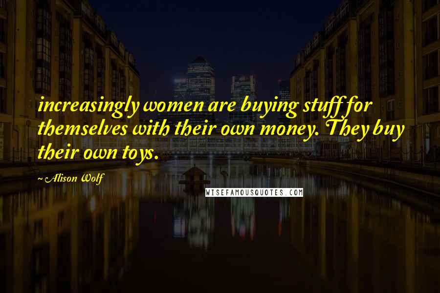 Alison Wolf Quotes: increasingly women are buying stuff for themselves with their own money. They buy their own toys.