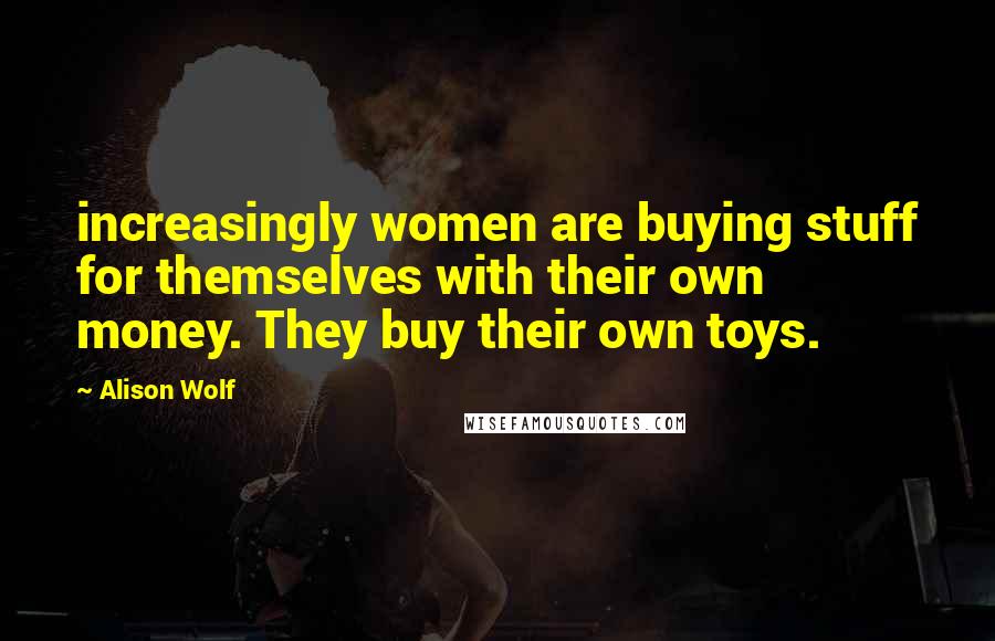 Alison Wolf Quotes: increasingly women are buying stuff for themselves with their own money. They buy their own toys.