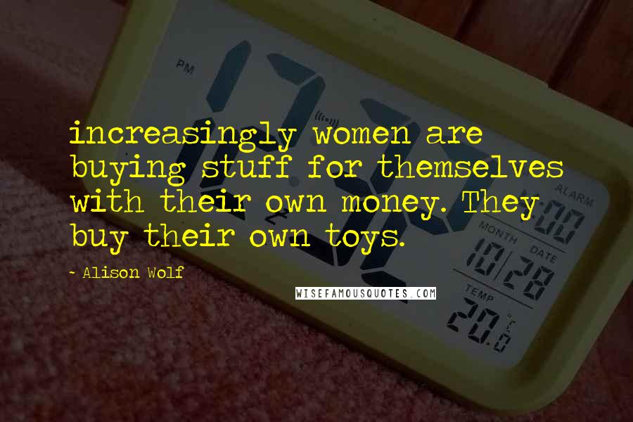 Alison Wolf Quotes: increasingly women are buying stuff for themselves with their own money. They buy their own toys.