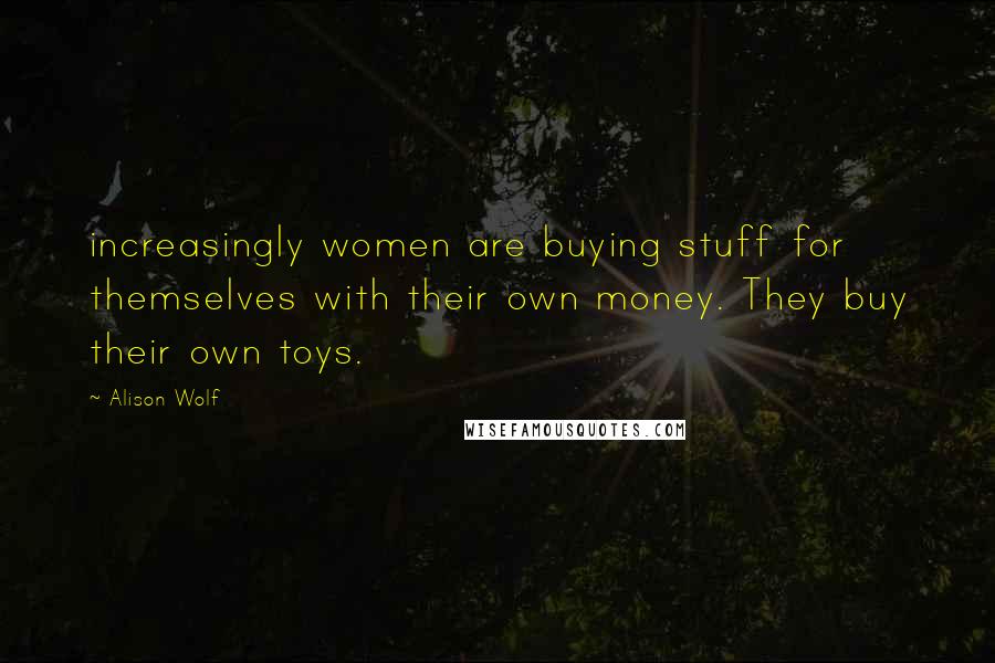 Alison Wolf Quotes: increasingly women are buying stuff for themselves with their own money. They buy their own toys.