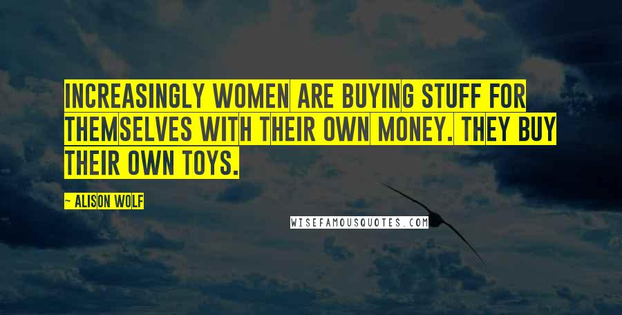 Alison Wolf Quotes: increasingly women are buying stuff for themselves with their own money. They buy their own toys.