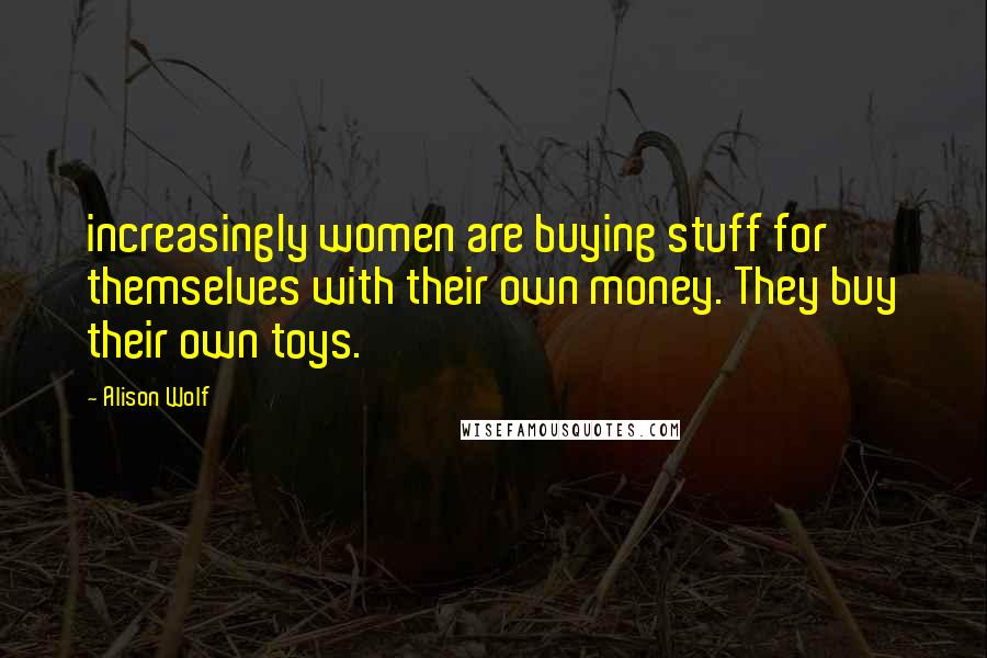 Alison Wolf Quotes: increasingly women are buying stuff for themselves with their own money. They buy their own toys.
