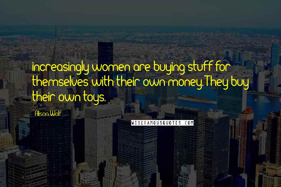 Alison Wolf Quotes: increasingly women are buying stuff for themselves with their own money. They buy their own toys.