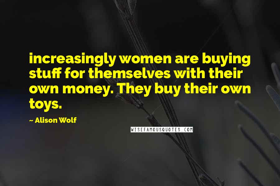 Alison Wolf Quotes: increasingly women are buying stuff for themselves with their own money. They buy their own toys.