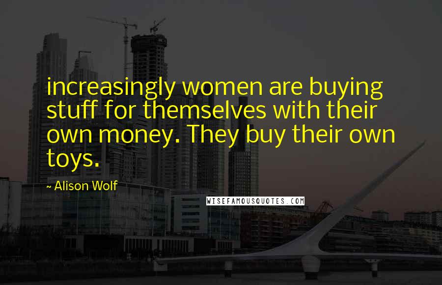 Alison Wolf Quotes: increasingly women are buying stuff for themselves with their own money. They buy their own toys.