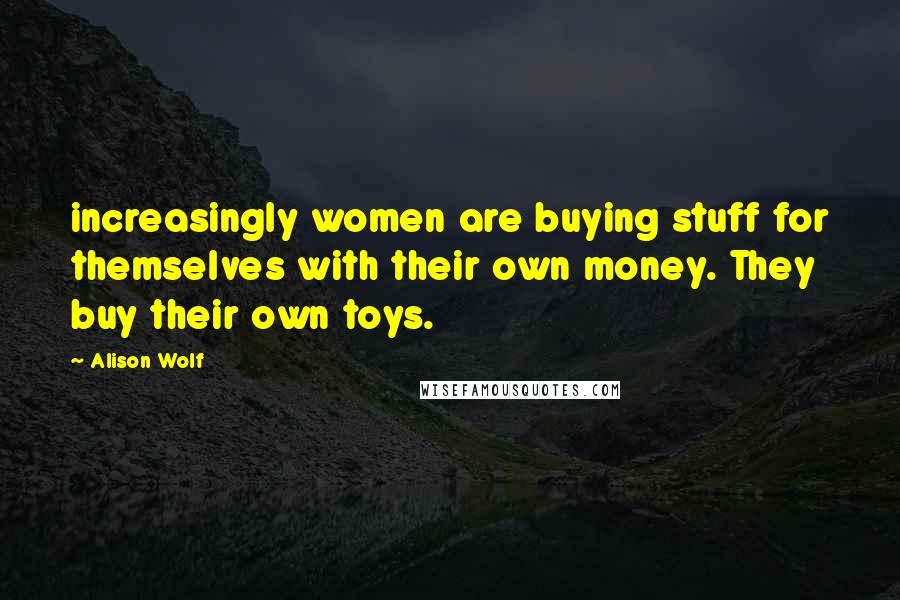 Alison Wolf Quotes: increasingly women are buying stuff for themselves with their own money. They buy their own toys.