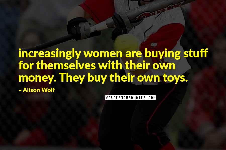 Alison Wolf Quotes: increasingly women are buying stuff for themselves with their own money. They buy their own toys.