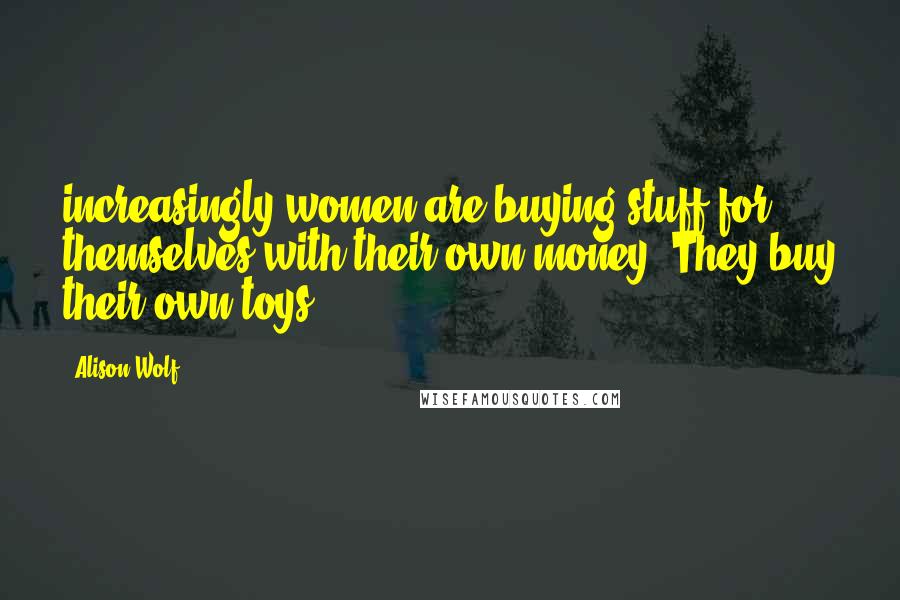 Alison Wolf Quotes: increasingly women are buying stuff for themselves with their own money. They buy their own toys.