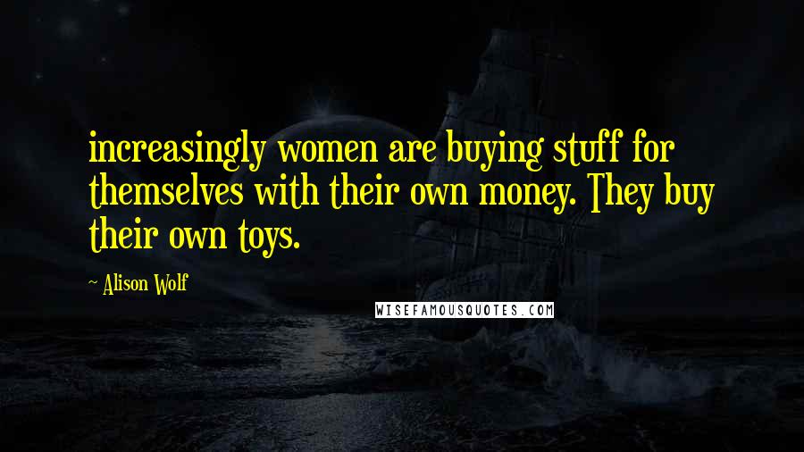Alison Wolf Quotes: increasingly women are buying stuff for themselves with their own money. They buy their own toys.
