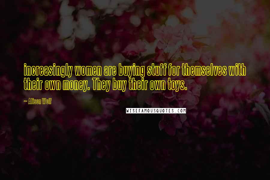 Alison Wolf Quotes: increasingly women are buying stuff for themselves with their own money. They buy their own toys.