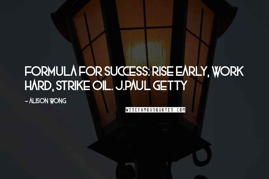 Alison Wong Quotes: Formula for success: rise early, work hard, strike oil. J.Paul Getty