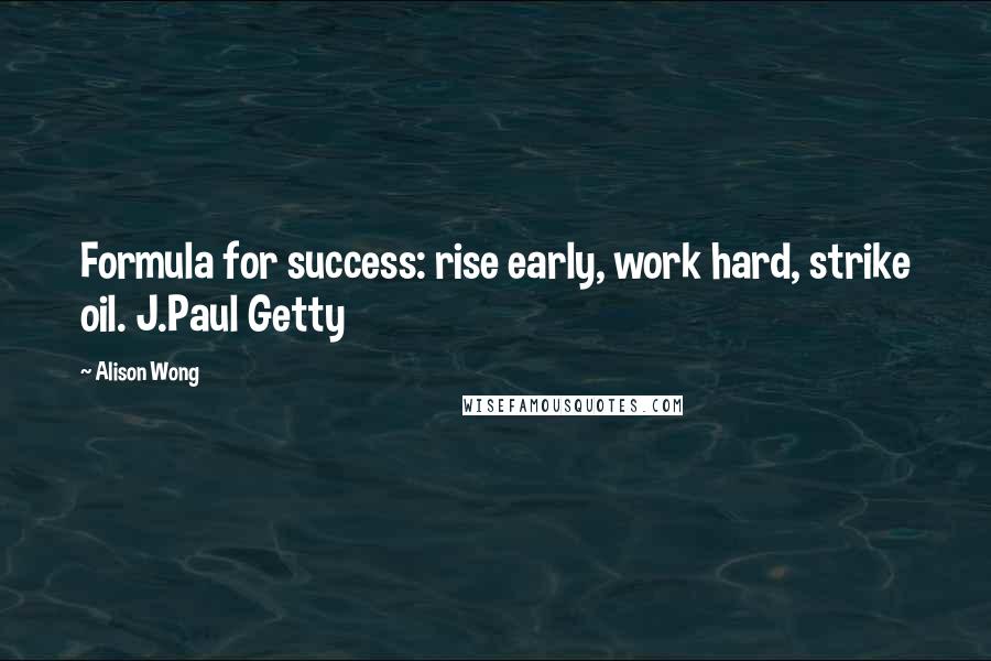 Alison Wong Quotes: Formula for success: rise early, work hard, strike oil. J.Paul Getty