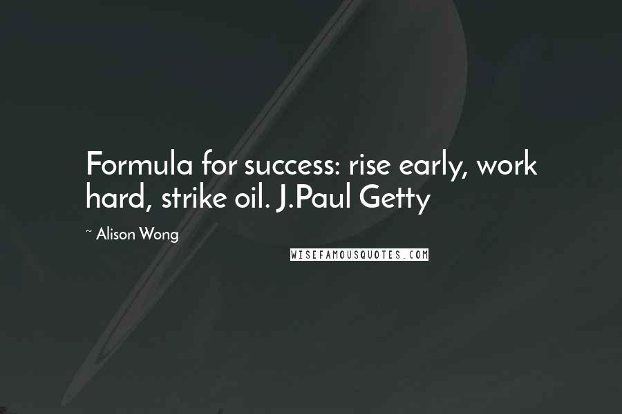 Alison Wong Quotes: Formula for success: rise early, work hard, strike oil. J.Paul Getty