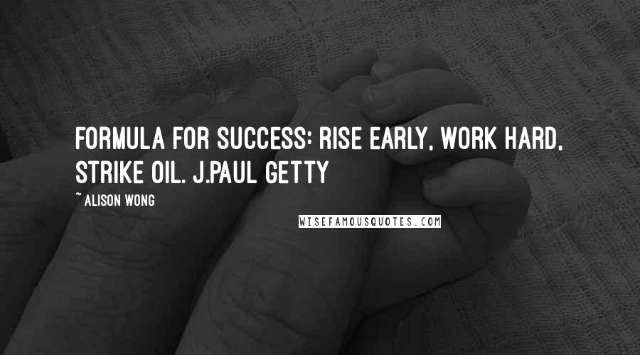 Alison Wong Quotes: Formula for success: rise early, work hard, strike oil. J.Paul Getty