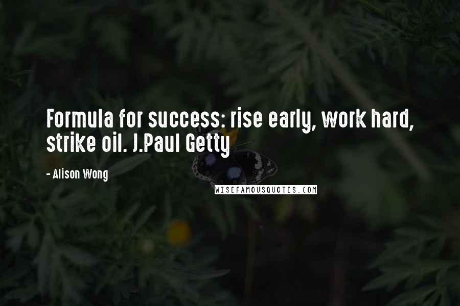 Alison Wong Quotes: Formula for success: rise early, work hard, strike oil. J.Paul Getty